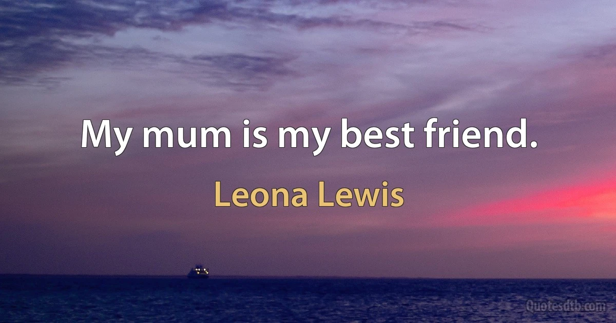 My mum is my best friend. (Leona Lewis)