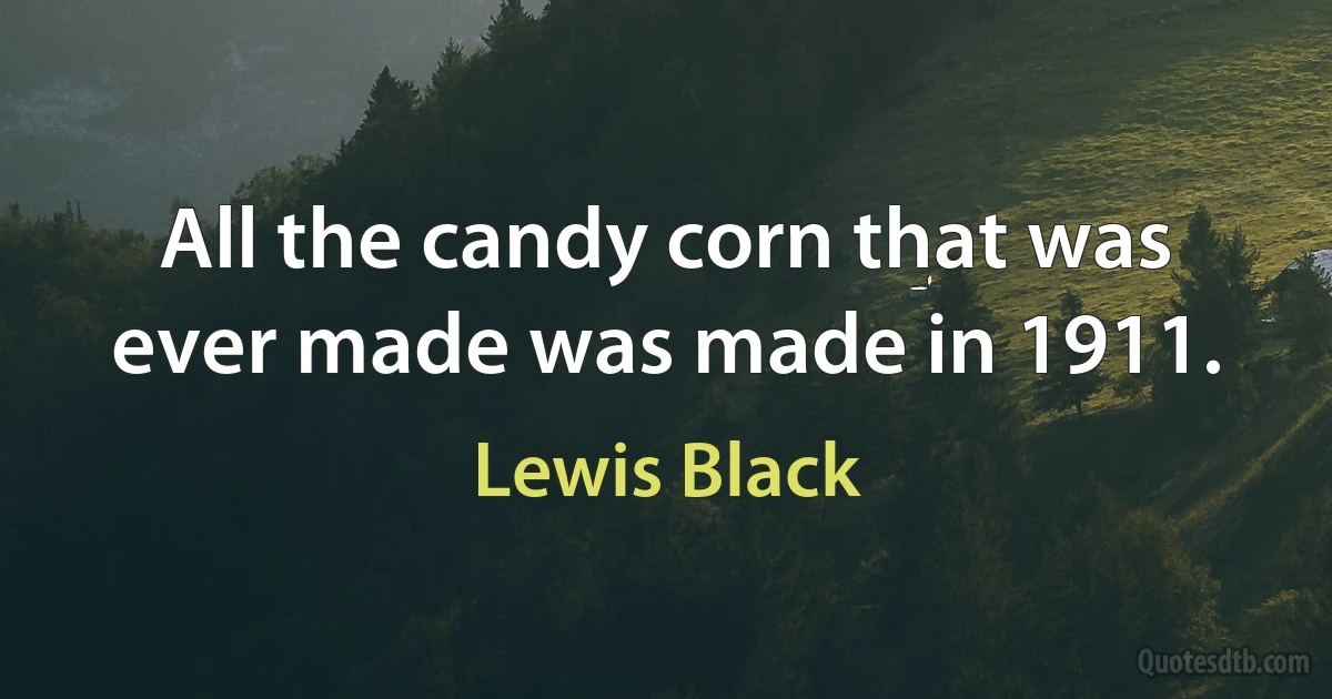 All the candy corn that was ever made was made in 1911. (Lewis Black)