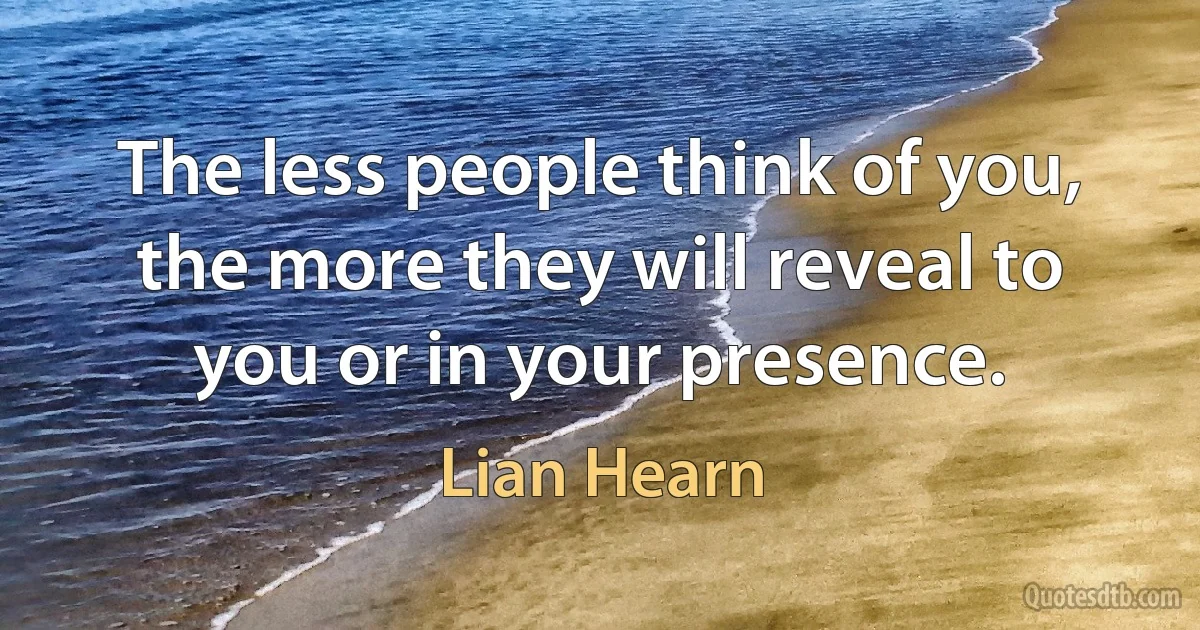 The less people think of you, the more they will reveal to you or in your presence. (Lian Hearn)