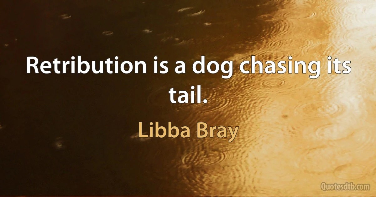 Retribution is a dog chasing its tail. (Libba Bray)