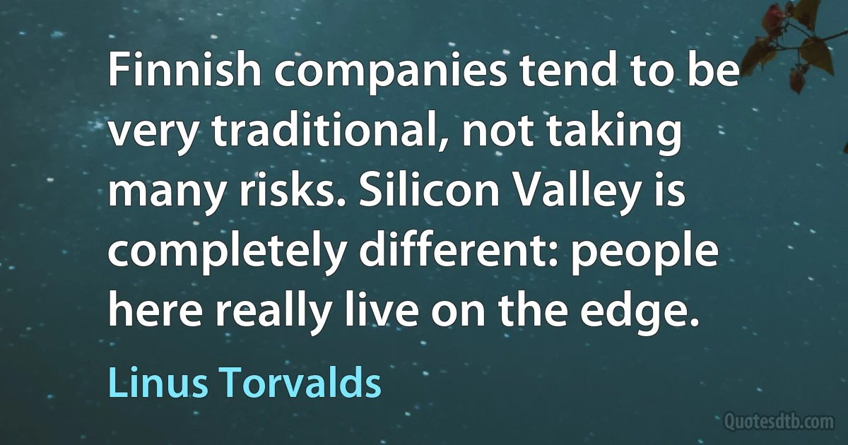 Finnish companies tend to be very traditional, not taking many risks. Silicon Valley is completely different: people here really live on the edge. (Linus Torvalds)