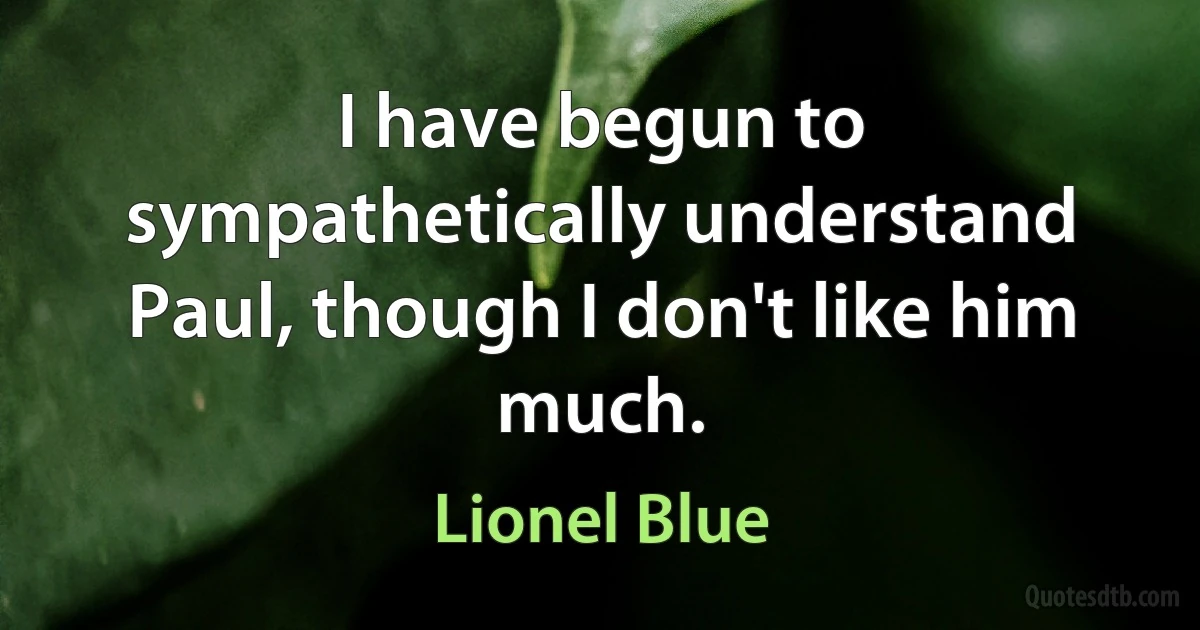 I have begun to sympathetically understand Paul, though I don't like him much. (Lionel Blue)