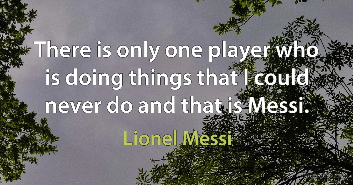 There is only one player who is doing things that I could never do and that is Messi. (Lionel Messi)