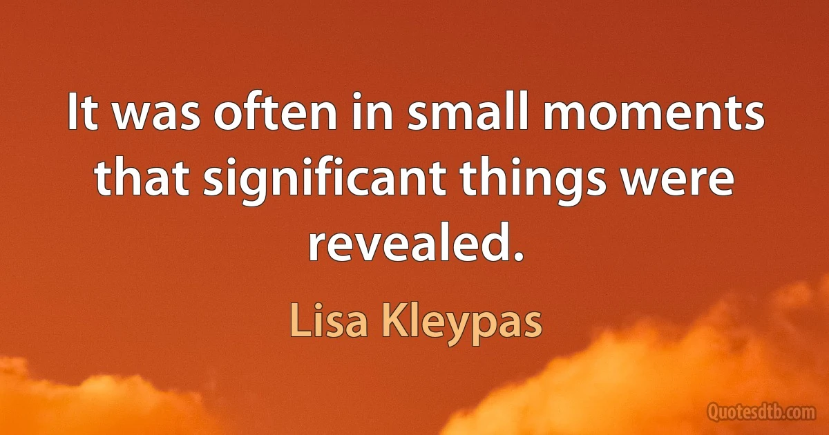 It was often in small moments that significant things were revealed. (Lisa Kleypas)