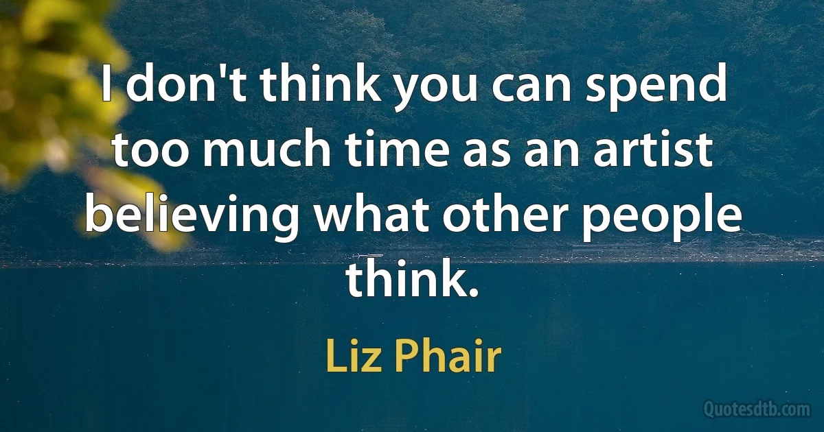 I don't think you can spend too much time as an artist believing what other people think. (Liz Phair)