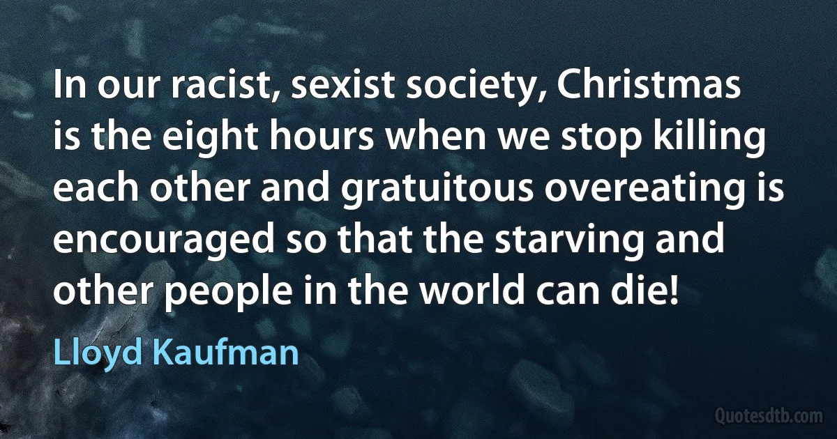 In our racist, sexist society, Christmas is the eight hours when we stop killing each other and gratuitous overeating is encouraged so that the starving and other people in the world can die! (Lloyd Kaufman)