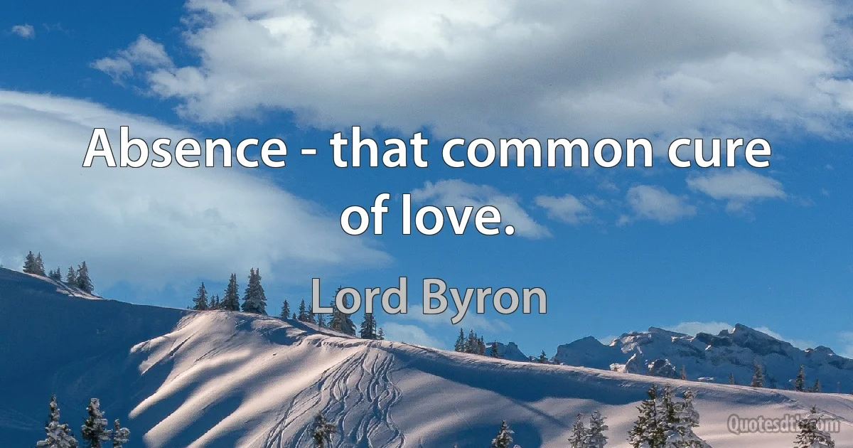 Absence - that common cure of love. (Lord Byron)