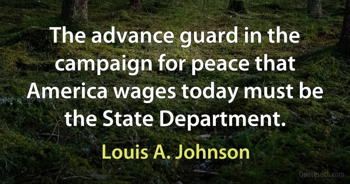 The advance guard in the campaign for peace that America wages today must be the State Department. (Louis A. Johnson)