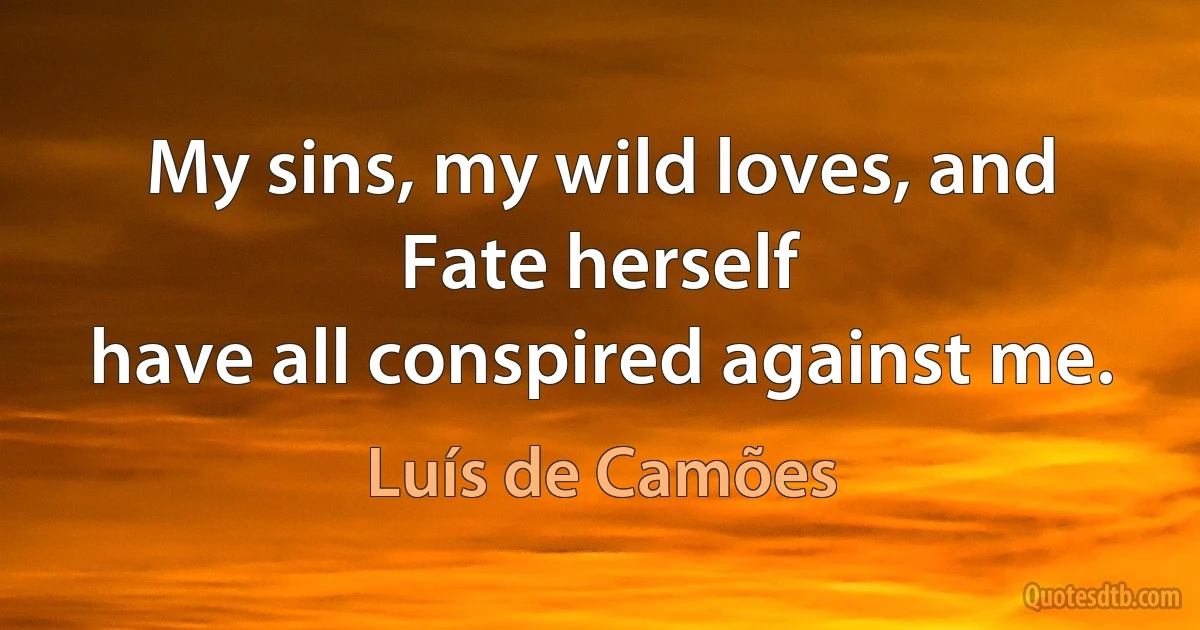 My sins, my wild loves, and Fate herself
have all conspired against me. (Luís de Camões)