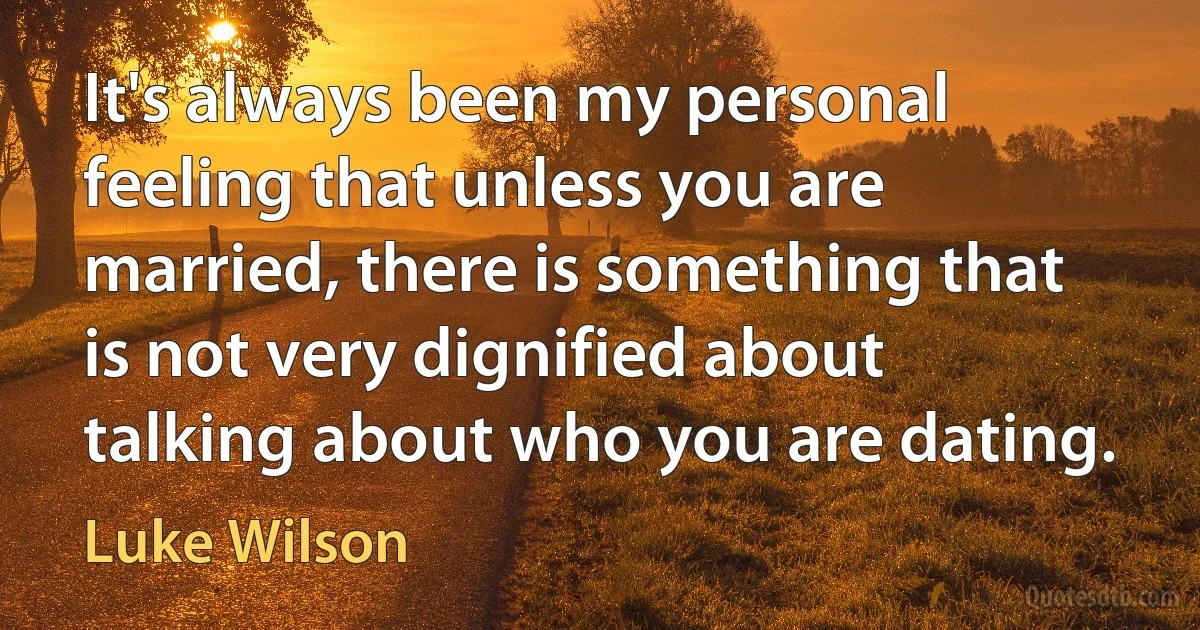 It's always been my personal feeling that unless you are married, there is something that is not very dignified about talking about who you are dating. (Luke Wilson)