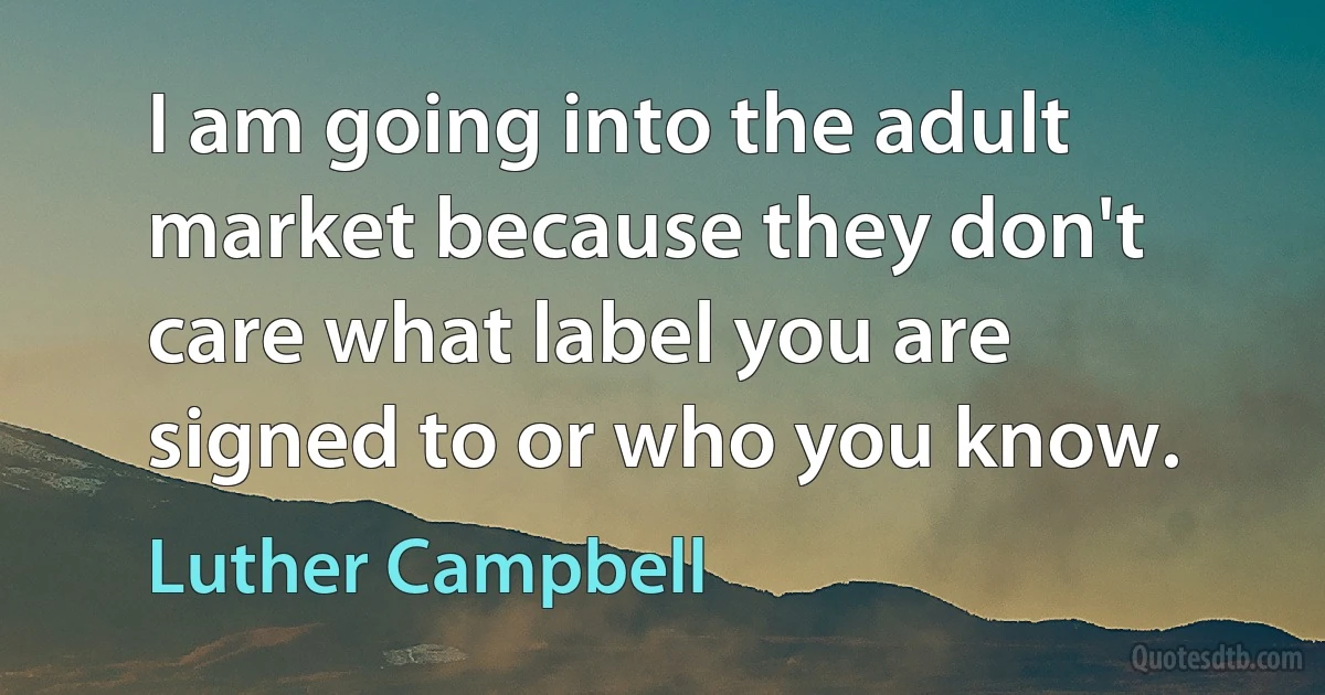 I am going into the adult market because they don't care what label you are signed to or who you know. (Luther Campbell)