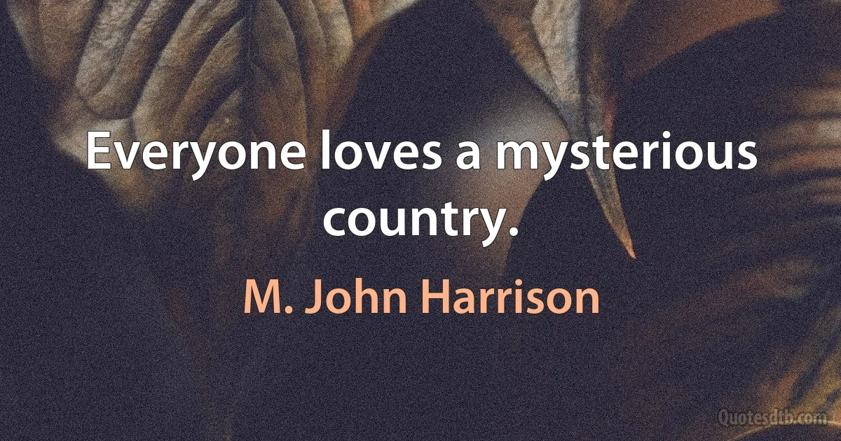 Everyone loves a mysterious country. (M. John Harrison)