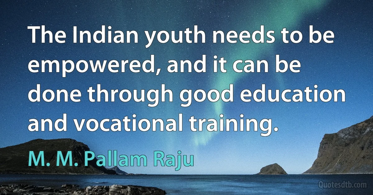 The Indian youth needs to be empowered, and it can be done through good education and vocational training. (M. M. Pallam Raju)