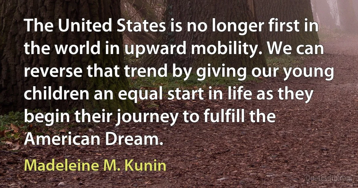 The United States is no longer first in the world in upward mobility. We can reverse that trend by giving our young children an equal start in life as they begin their journey to fulfill the American Dream. (Madeleine M. Kunin)