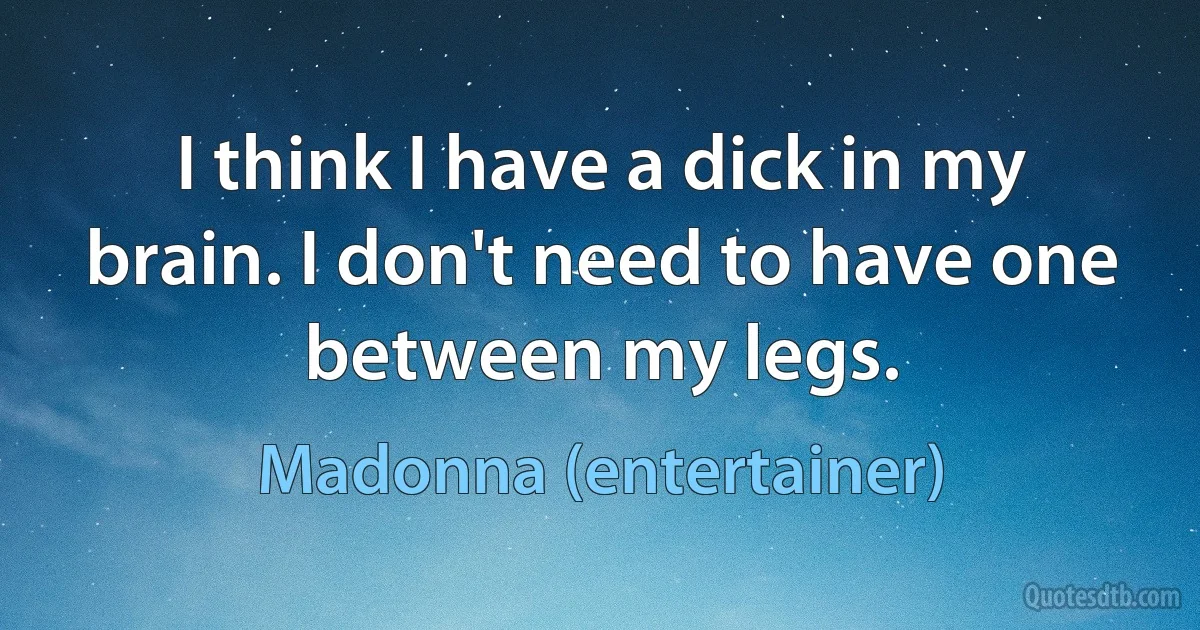 I think I have a dick in my brain. I don't need to have one between my legs. (Madonna (entertainer))