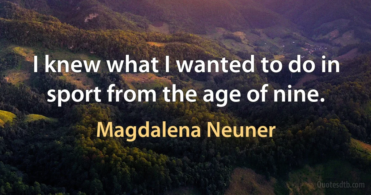 I knew what I wanted to do in sport from the age of nine. (Magdalena Neuner)