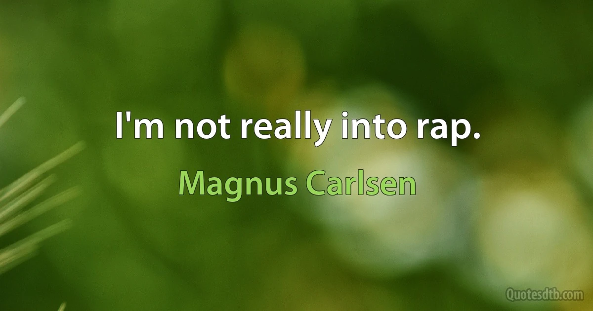 I'm not really into rap. (Magnus Carlsen)