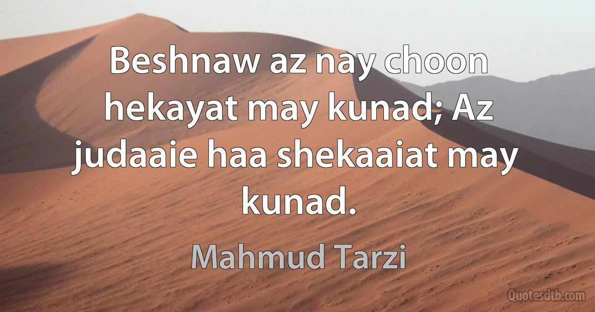 Beshnaw az nay choon hekayat may kunad; Az judaaie haa shekaaiat may kunad. (Mahmud Tarzi)