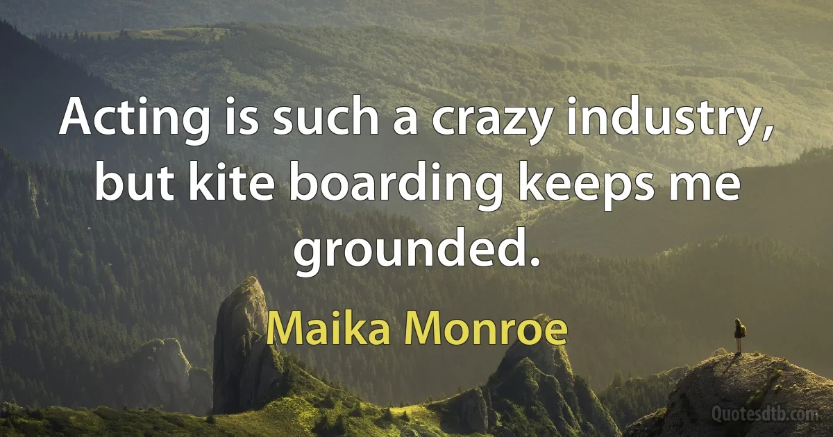 Acting is such a crazy industry, but kite boarding keeps me grounded. (Maika Monroe)