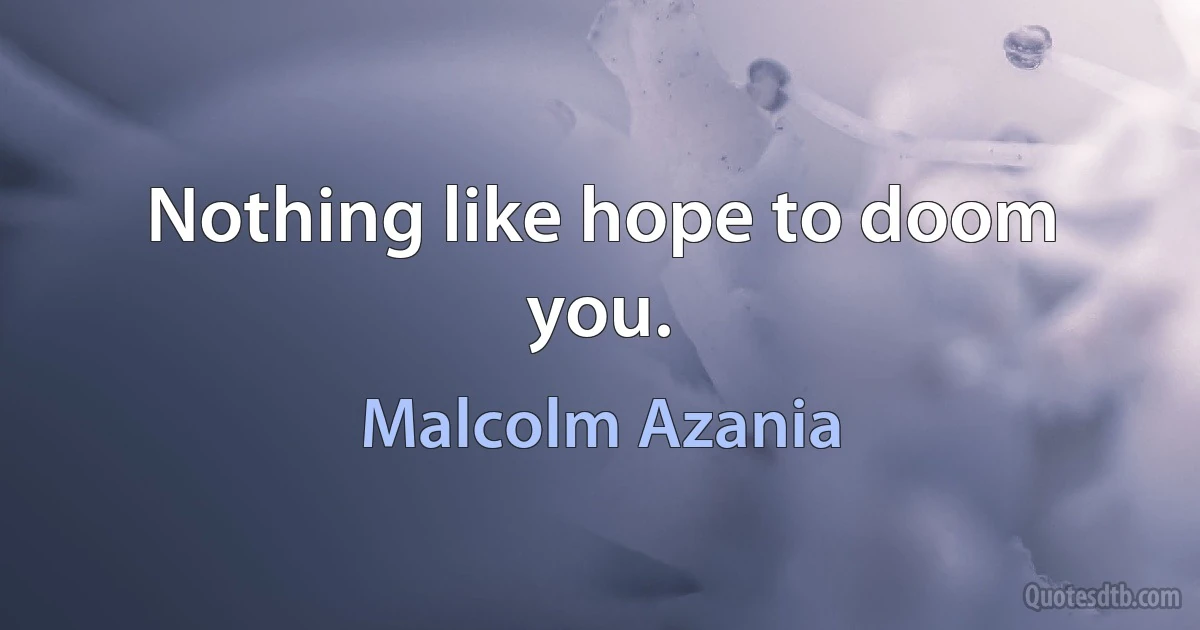 Nothing like hope to doom you. (Malcolm Azania)