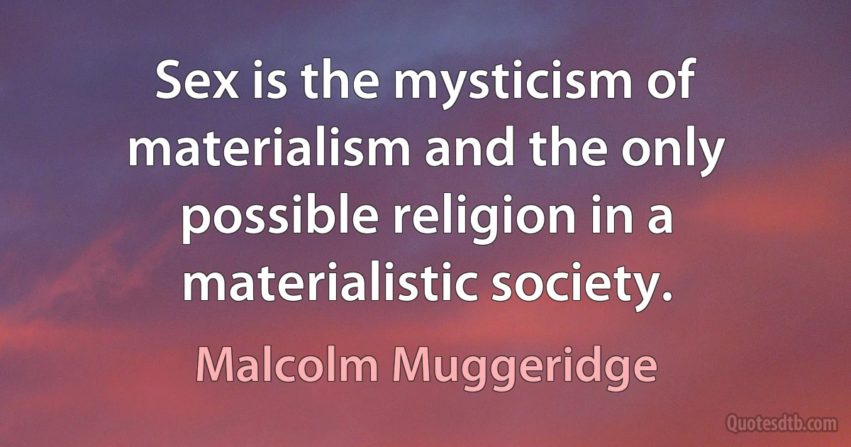 Sex is the mysticism of materialism and the only possible religion in a materialistic society. (Malcolm Muggeridge)