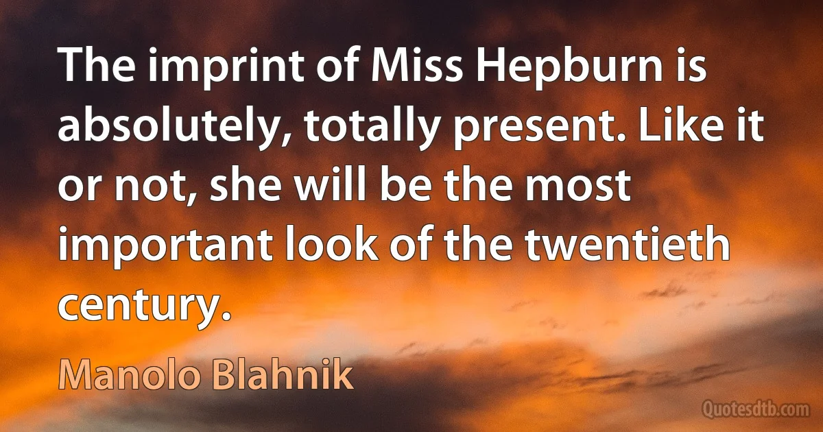 The imprint of Miss Hepburn is absolutely, totally present. Like it or not, she will be the most important look of the twentieth century. (Manolo Blahnik)