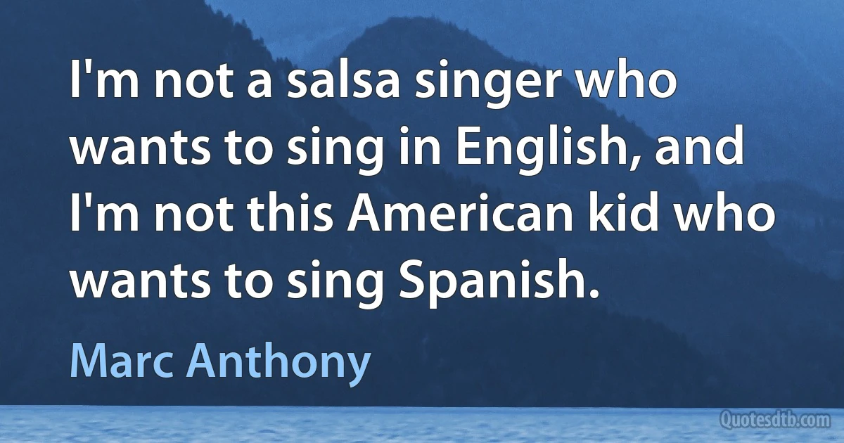 I'm not a salsa singer who wants to sing in English, and I'm not this American kid who wants to sing Spanish. (Marc Anthony)