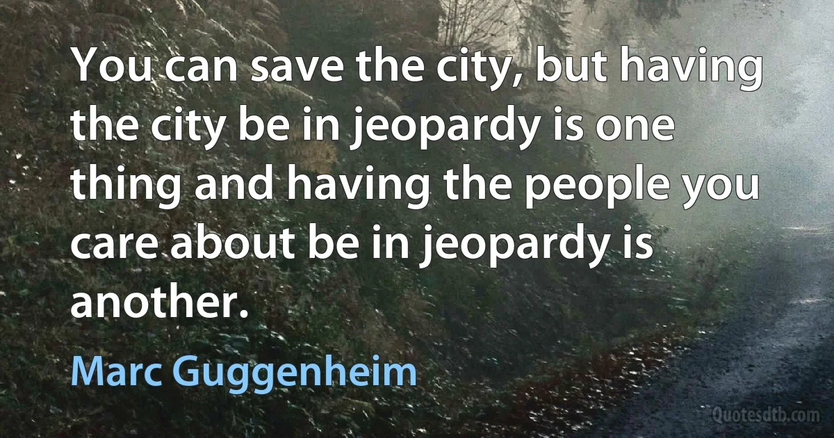 You can save the city, but having the city be in jeopardy is one thing and having the people you care about be in jeopardy is another. (Marc Guggenheim)