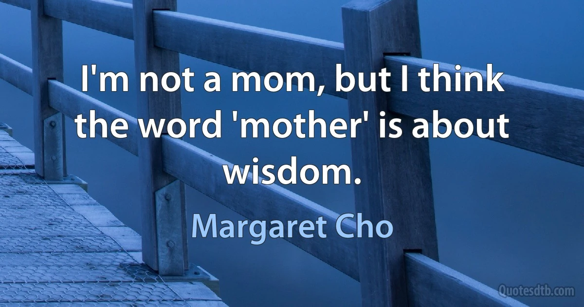 I'm not a mom, but I think the word 'mother' is about wisdom. (Margaret Cho)