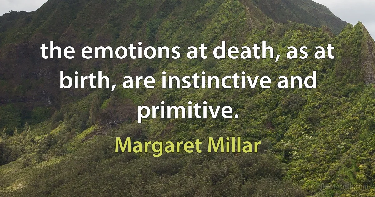 the emotions at death, as at birth, are instinctive and primitive. (Margaret Millar)