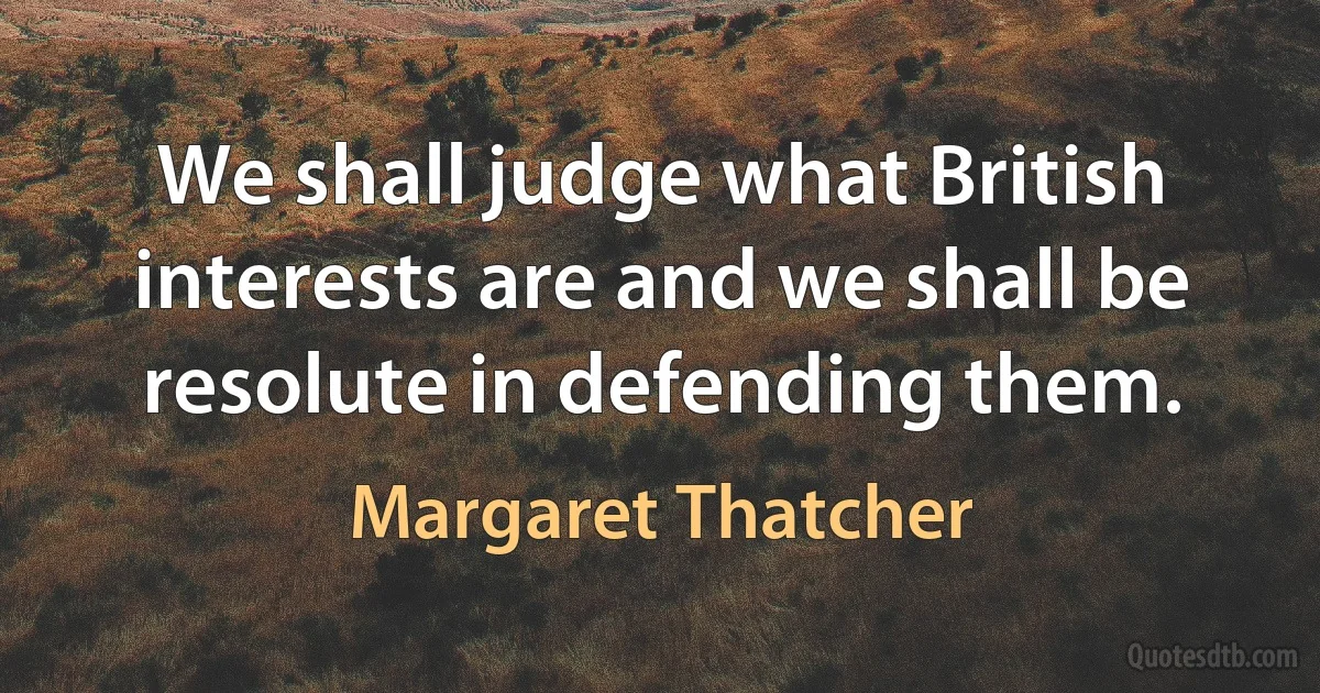 We shall judge what British interests are and we shall be resolute in defending them. (Margaret Thatcher)