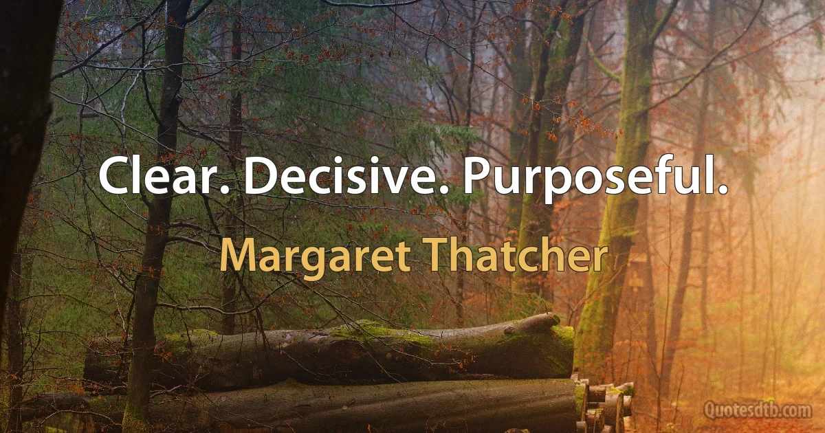 Clear. Decisive. Purposeful. (Margaret Thatcher)