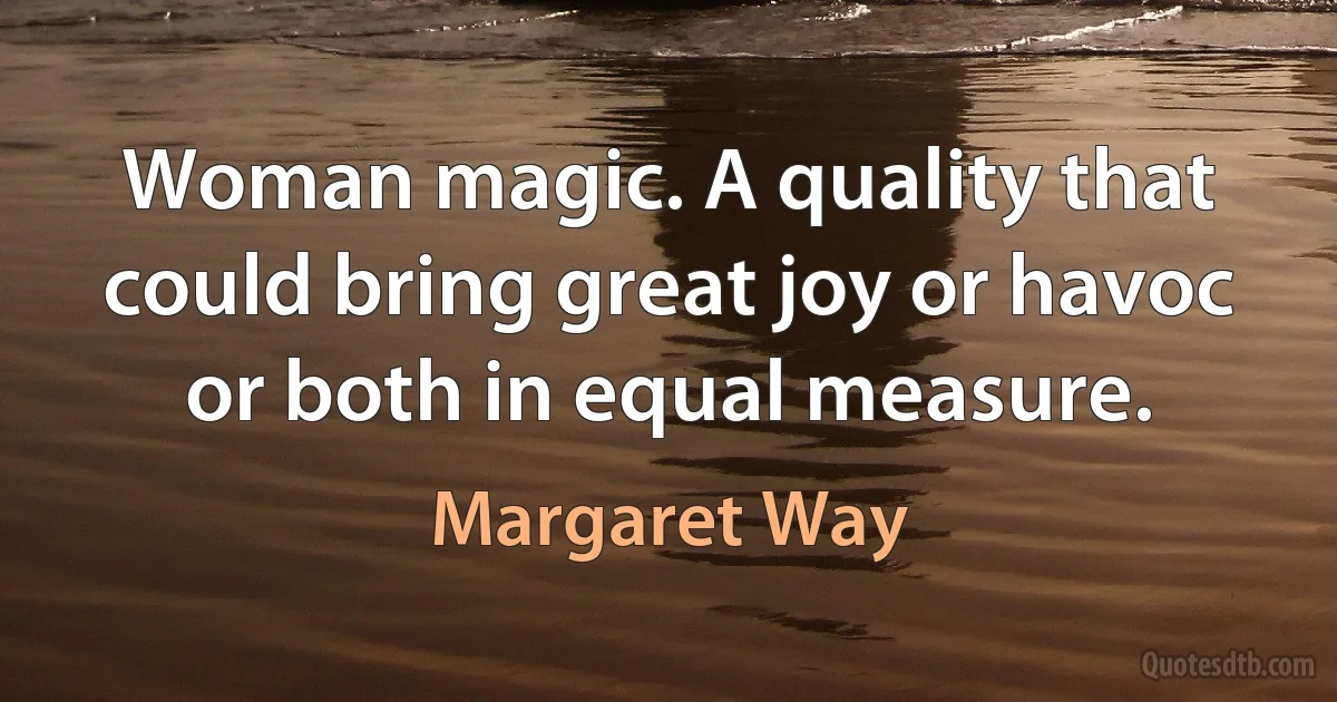 Woman magic. A quality that could bring great joy or havoc or both in equal measure. (Margaret Way)