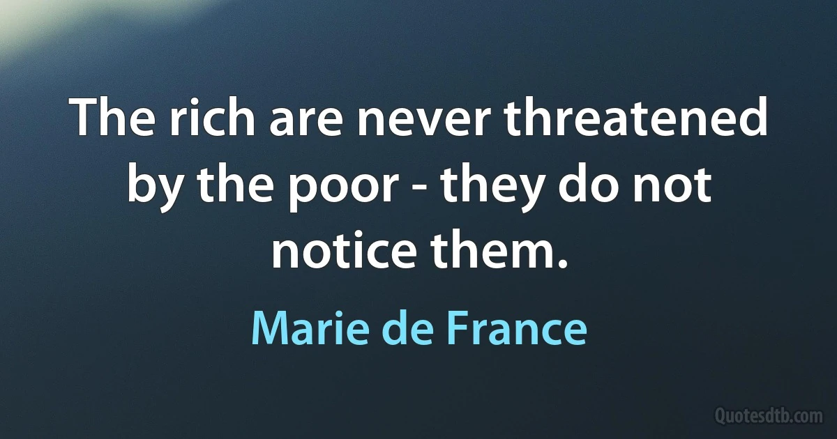 The rich are never threatened by the poor - they do not notice them. (Marie de France)