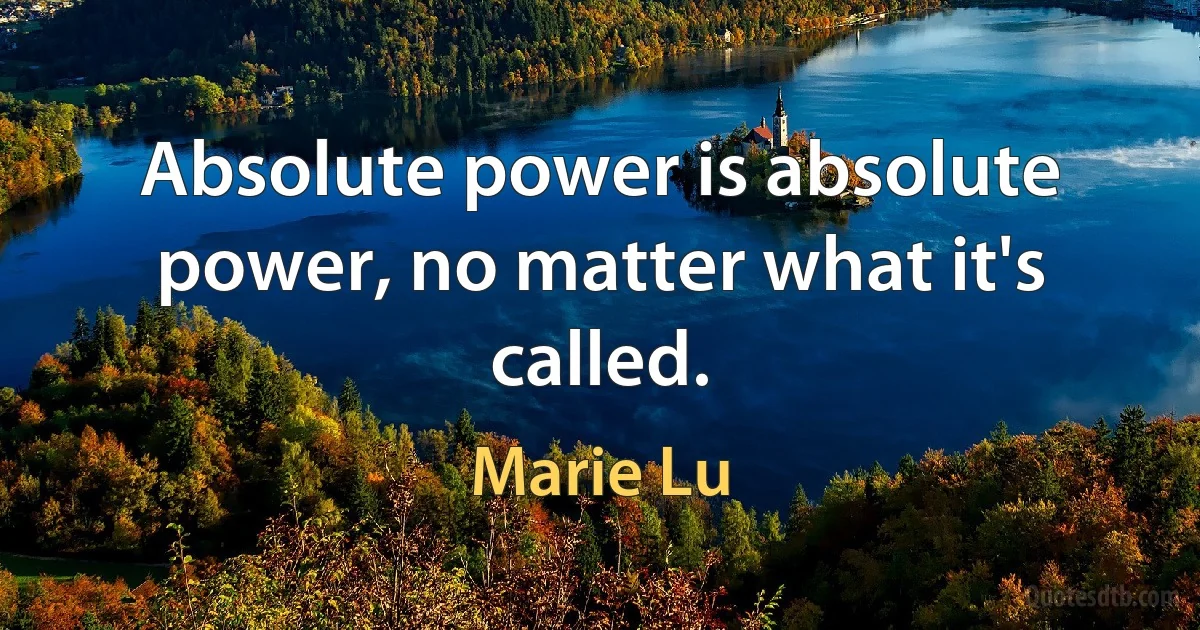 Absolute power is absolute power, no matter what it's called. (Marie Lu)