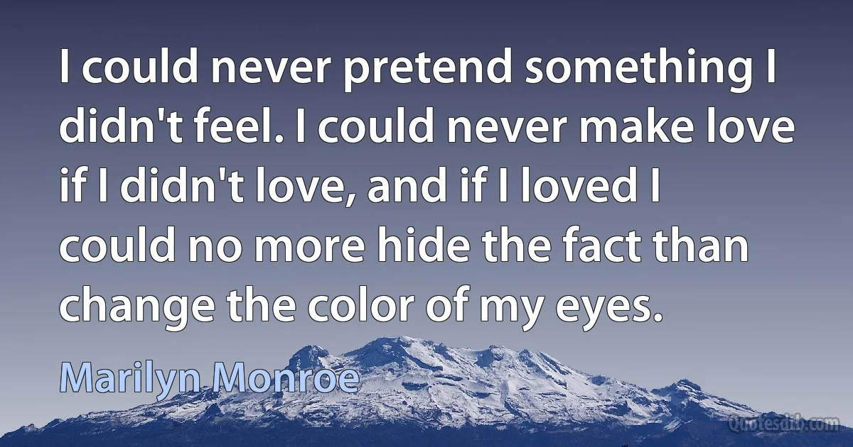 I could never pretend something I didn't feel. I could never make love if I didn't love, and if I loved I could no more hide the fact than change the color of my eyes. (Marilyn Monroe)