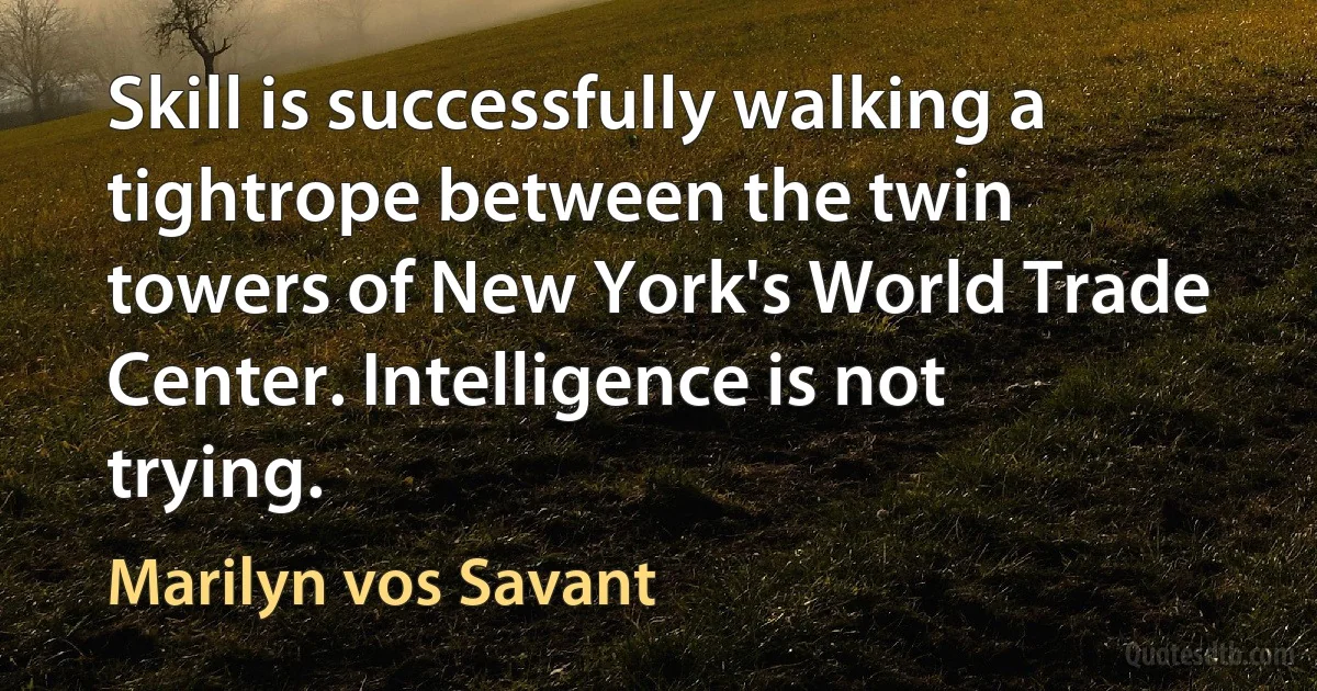 Skill is successfully walking a tightrope between the twin towers of New York's World Trade Center. Intelligence is not trying. (Marilyn vos Savant)