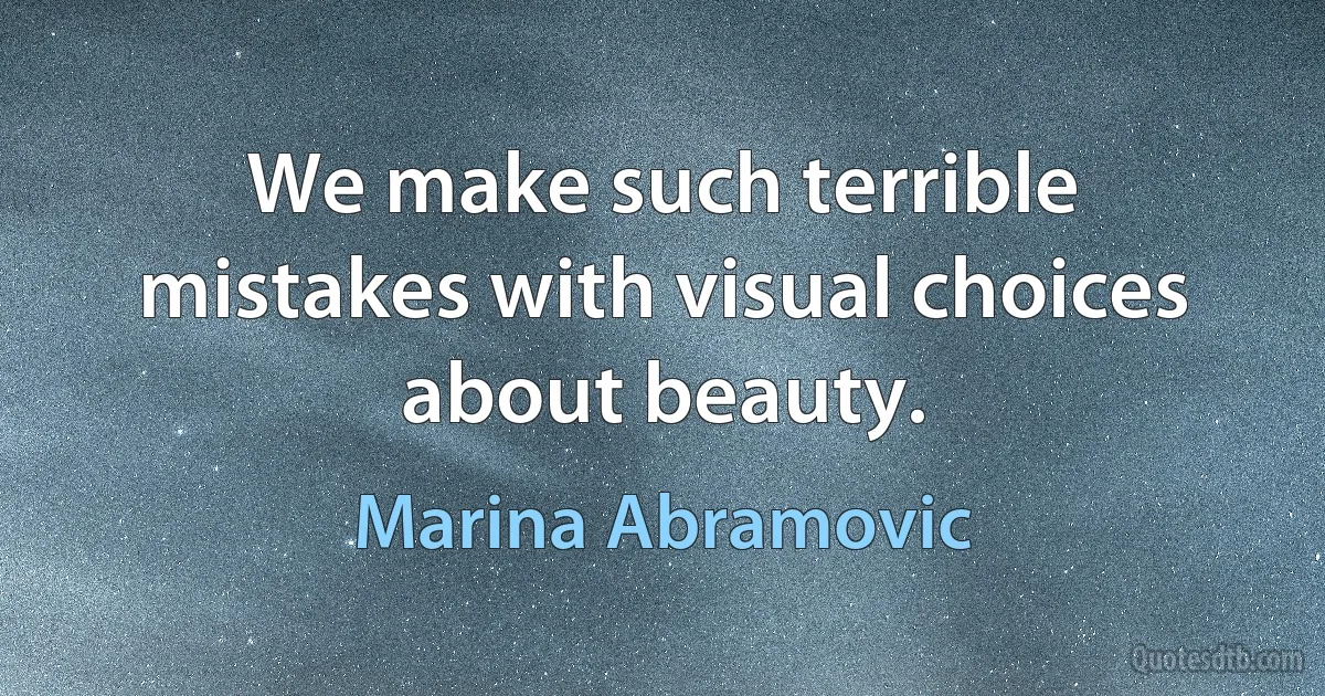 We make such terrible mistakes with visual choices about beauty. (Marina Abramovic)