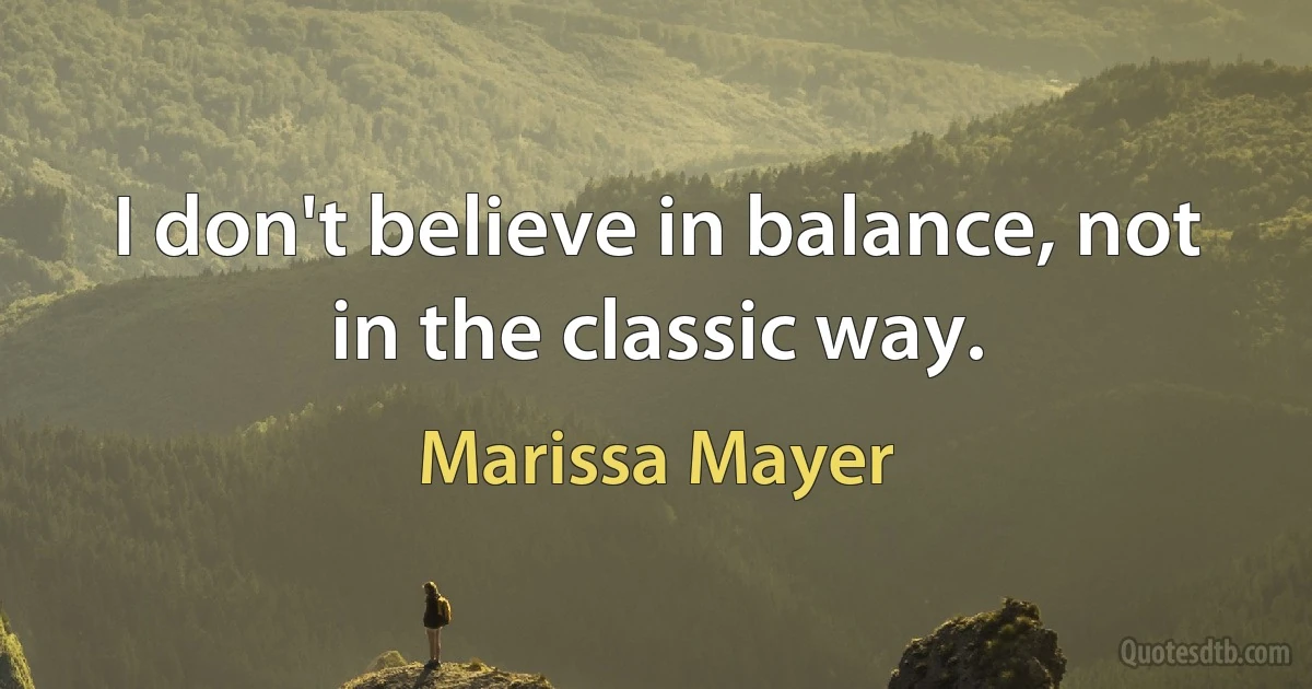 I don't believe in balance, not in the classic way. (Marissa Mayer)