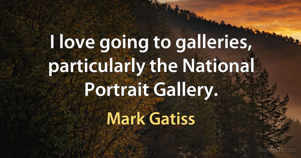 I love going to galleries, particularly the National Portrait Gallery. (Mark Gatiss)