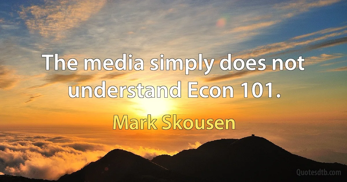 The media simply does not understand Econ 101. (Mark Skousen)