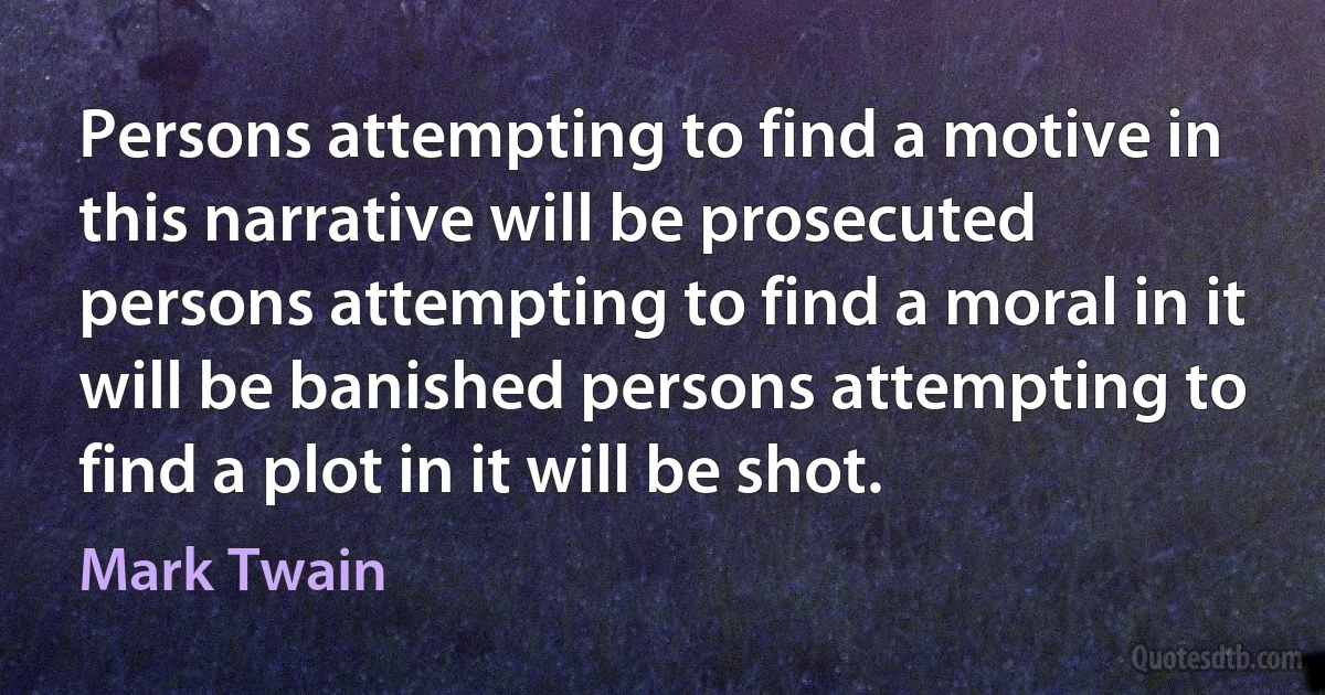 Persons attempting to find a motive in this narrative will be prosecuted persons attempting to find a moral in it will be banished persons attempting to find a plot in it will be shot. (Mark Twain)