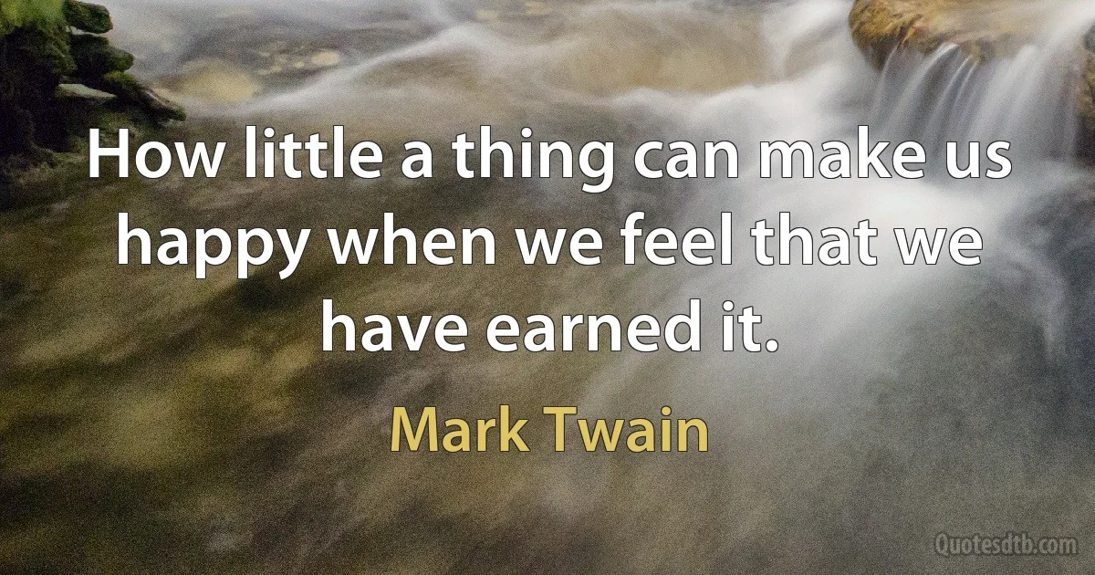 How little a thing can make us happy when we feel that we have earned it. (Mark Twain)