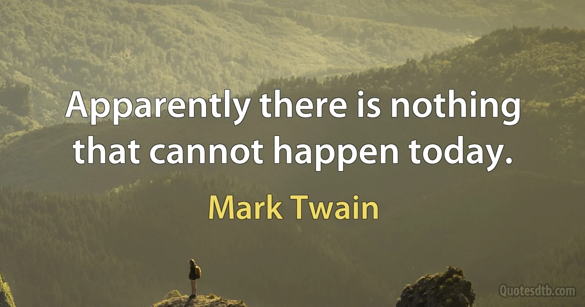 Apparently there is nothing that cannot happen today. (Mark Twain)