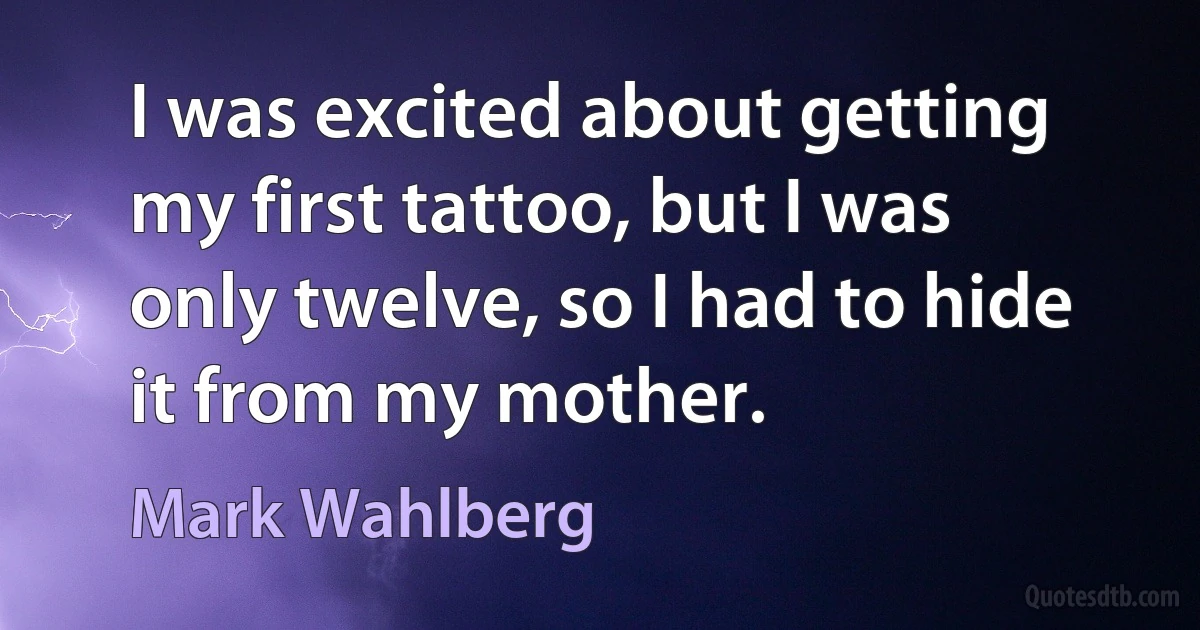 I was excited about getting my first tattoo, but I was only twelve, so I had to hide it from my mother. (Mark Wahlberg)