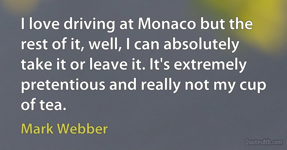 I love driving at Monaco but the rest of it, well, I can absolutely take it or leave it. It's extremely pretentious and really not my cup of tea. (Mark Webber)