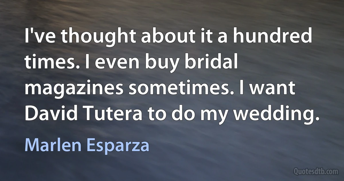 I've thought about it a hundred times. I even buy bridal magazines sometimes. I want David Tutera to do my wedding. (Marlen Esparza)