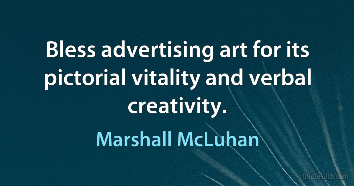 Bless advertising art for its pictorial vitality and verbal creativity. (Marshall McLuhan)