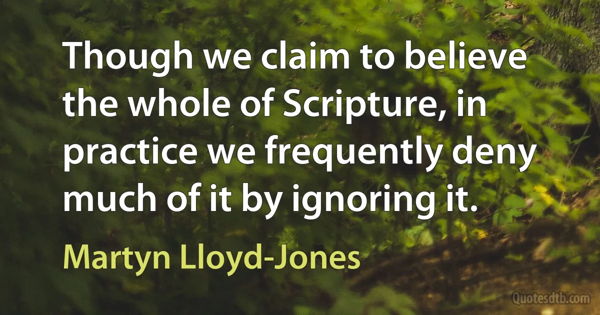 Though we claim to believe the whole of Scripture, in practice we frequently deny much of it by ignoring it. (Martyn Lloyd-Jones)