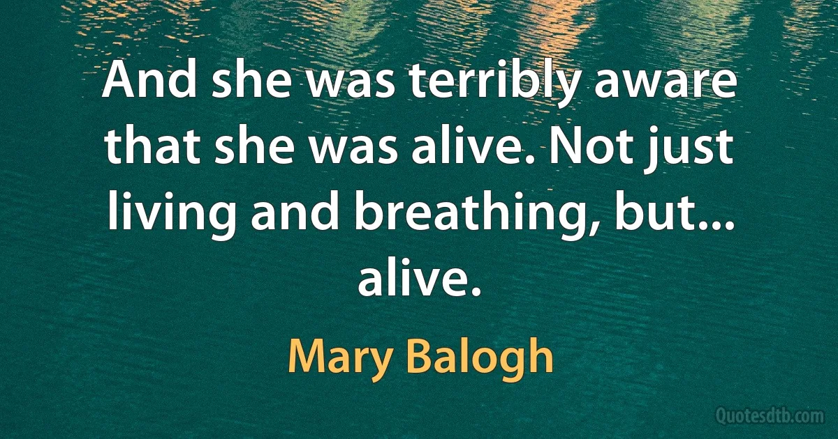 And she was terribly aware that she was alive. Not just living and breathing, but... alive. (Mary Balogh)